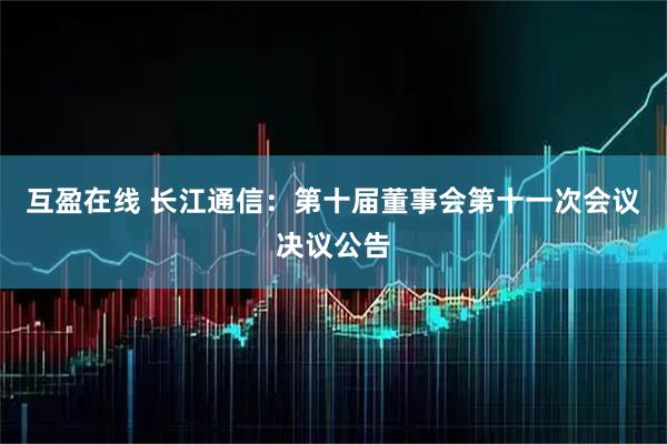 互盈在线 长江通信：第十届董事会第十一次会议决议公告