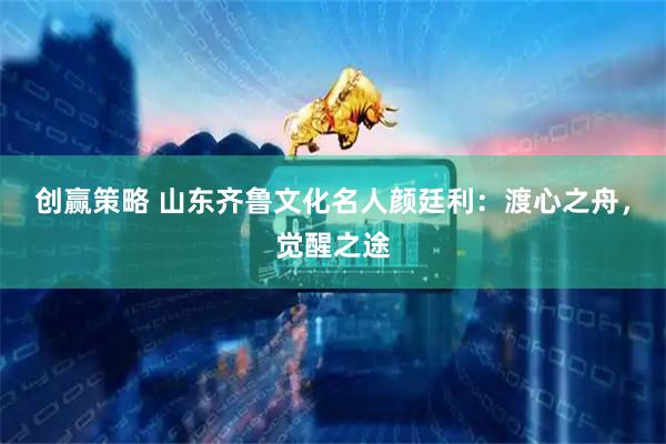 创赢策略 山东齐鲁文化名人颜廷利：渡心之舟，觉醒之途
