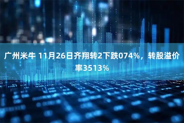 广州米牛 11月26日齐翔转2下跌074%，转股溢价率3513%