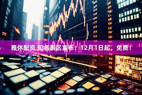 雅休配资 知名景区宣布：12月1日起，免费！