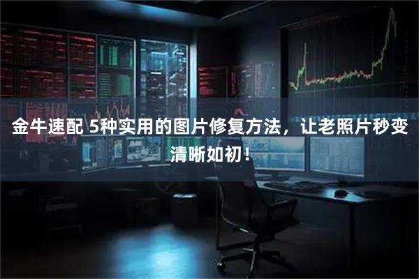 金牛速配 5种实用的图片修复方法，让老照片秒变清晰如初！