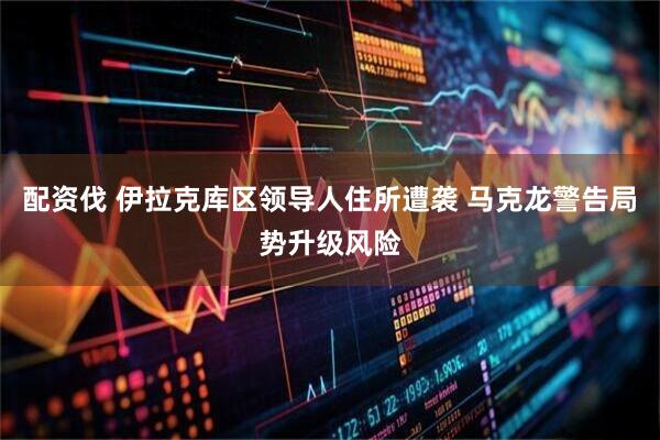 配资伐 伊拉克库区领导人住所遭袭 马克龙警告局势升级风险