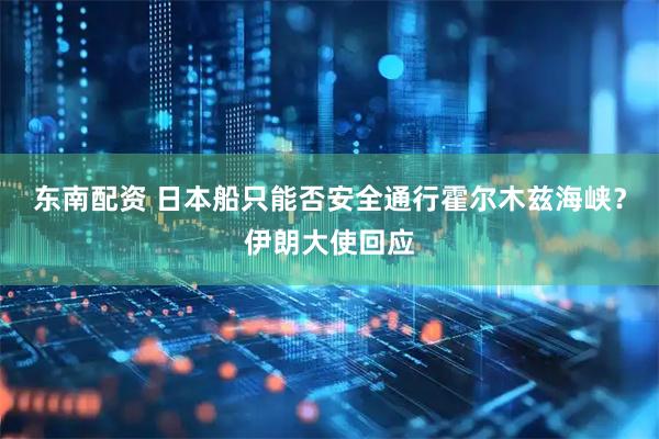 东南配资 日本船只能否安全通行霍尔木兹海峡？伊朗大使回应