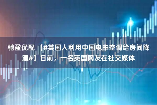 驰盈优配 【#英国人利用中国电车空调给房间降温#】日前，一名英国网友在社交媒体