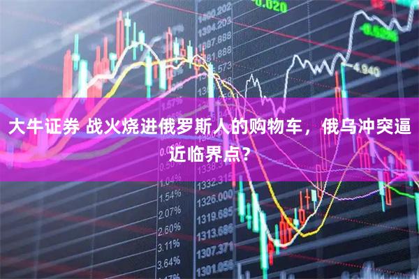 大牛证券 战火烧进俄罗斯人的购物车，俄乌冲突逼近临界点？