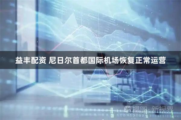 益丰配资 尼日尔首都国际机场恢复正常运营